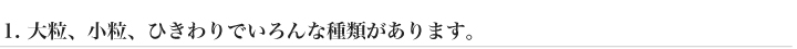 1. 大粒、小粒、ひきわりでいろんな種類があります。